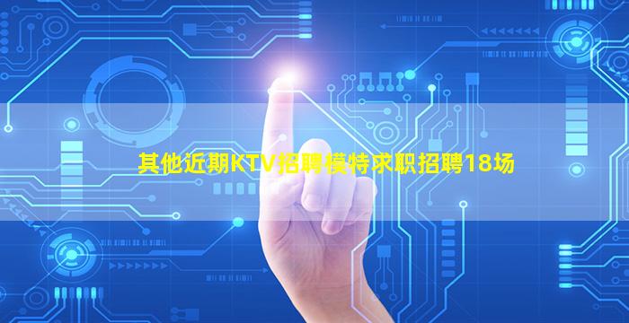 其他近期KTV招聘模特求职招聘18场